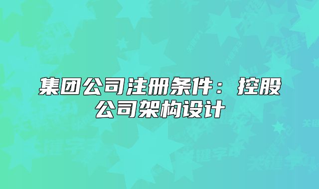 集團公司注冊條件：控股公司架構(gòu)設(shè)計
