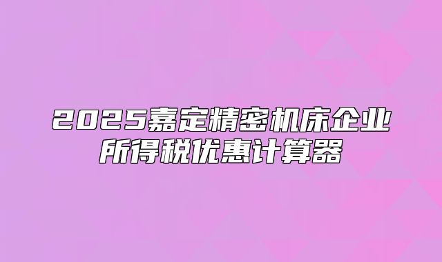 2025嘉定精密機(jī)床企業(yè)所得稅優(yōu)惠計(jì)算器