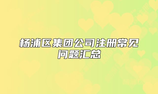 楊浦區(qū)集團公司注冊常見問題匯總