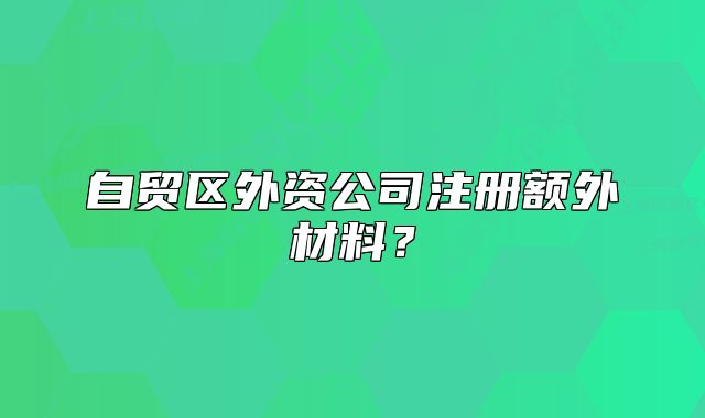 自貿(mào)區(qū)外資公司注冊額外材料？