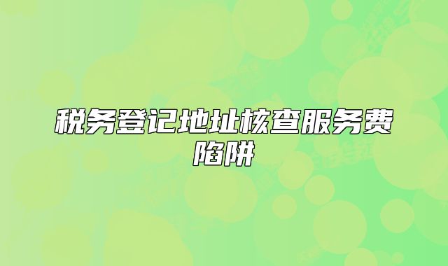 稅務(wù)登記地址核查服務(wù)費(fèi)陷阱