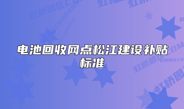 電池回收網(wǎng)點松江建設(shè)補(bǔ)貼標(biāo)準(zhǔn)