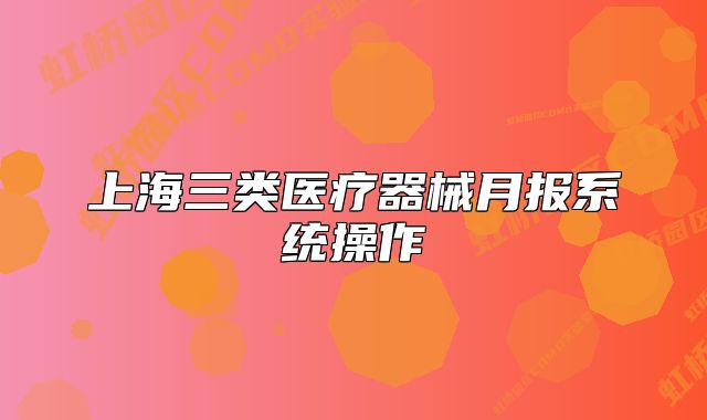 上海三類(lèi)醫(yī)療器械月報(bào)系統(tǒng)操作