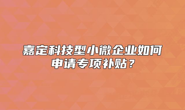 嘉定科技型小微企業(yè)如何申請(qǐng)專項(xiàng)補(bǔ)貼？