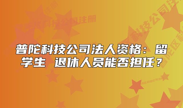 普陀科技公司法人資格：留學生 退休人員能否擔任？