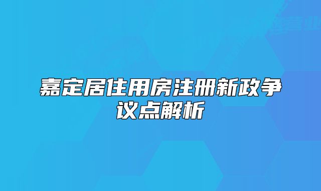 嘉定居住用房注冊(cè)新政爭(zhēng)議點(diǎn)解析
