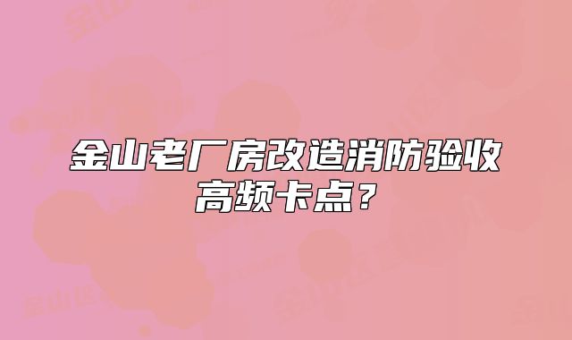 金山老廠房改造消防驗收高頻卡點(diǎn)？
