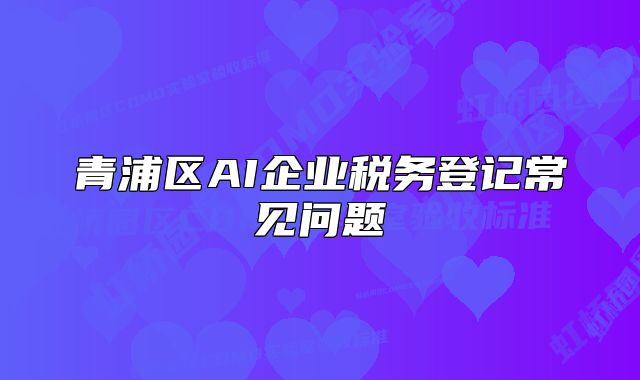 青浦區(qū)AI企業(yè)稅務(wù)登記常見問題