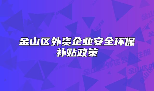 金山區(qū)外資企業(yè)安全環(huán)保補貼政策