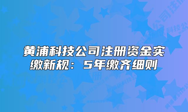 黃浦科技公司注冊資金實繳新規(guī)：5年繳齊細則