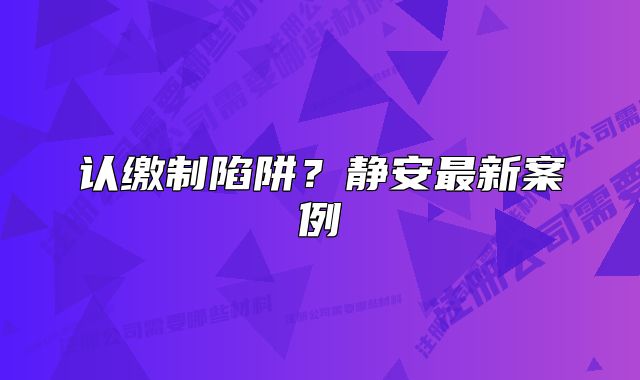 認(rèn)繳制陷阱？靜安最新案例