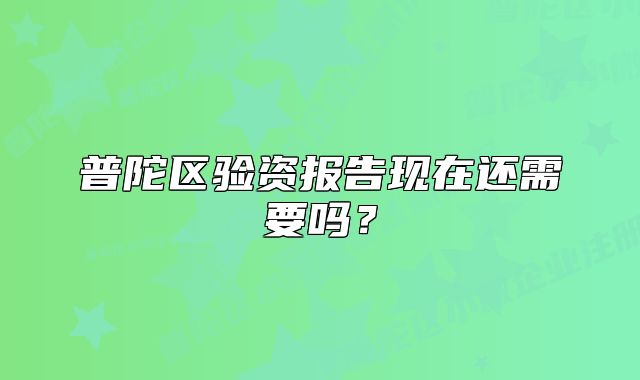 普陀區(qū)驗(yàn)資報(bào)告現(xiàn)在還需要嗎？