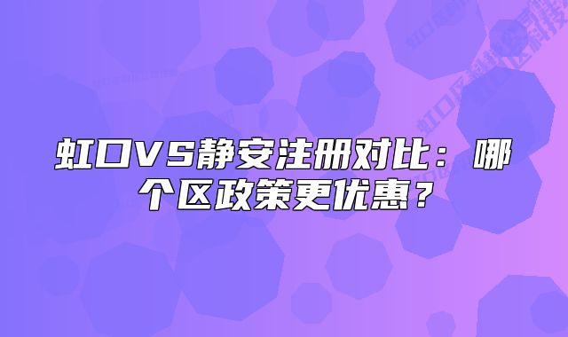 虹口VS靜安注冊(cè)對(duì)比：哪個(gè)區(qū)政策更優(yōu)惠？