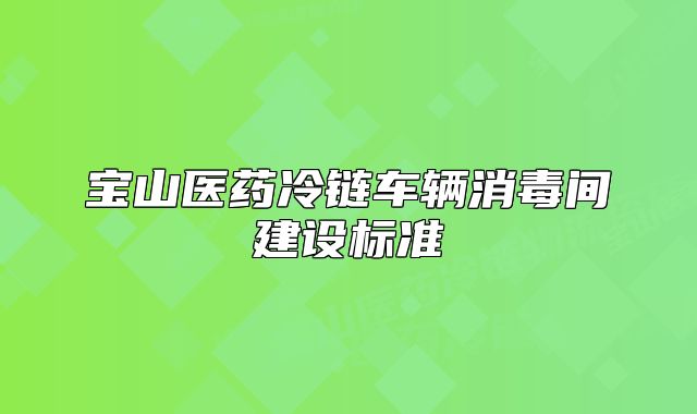 寶山醫(yī)藥冷鏈車輛消毒間建設(shè)標(biāo)準(zhǔn)