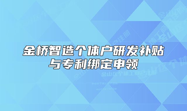 金橋智造個體戶研發(fā)補貼與專利綁定申領(lǐng)