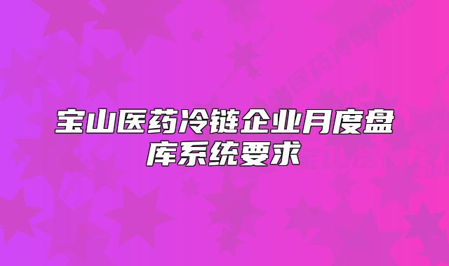 寶山醫(yī)藥冷鏈企業(yè)月度盤庫系統(tǒng)要求