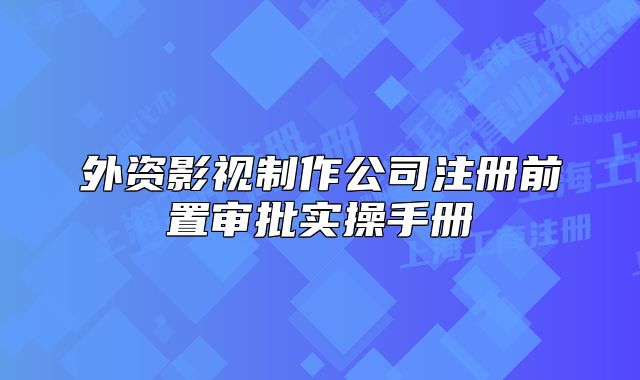 外資影視制作公司注冊前置審批實(shí)操手冊
