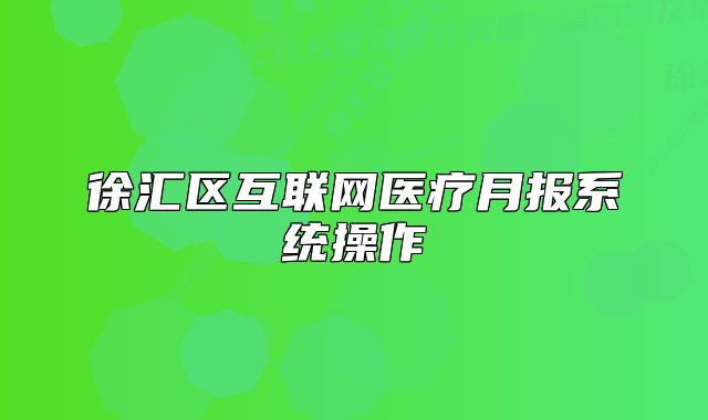 徐匯區(qū)互聯(lián)網(wǎng)醫(yī)療月報系統(tǒng)操作