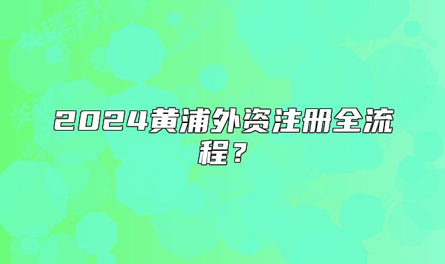 2024黃浦外資注冊全流程？