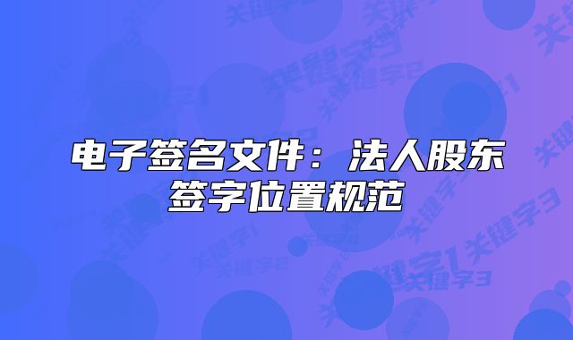 電子簽名文件：法人股東簽字位置規(guī)范