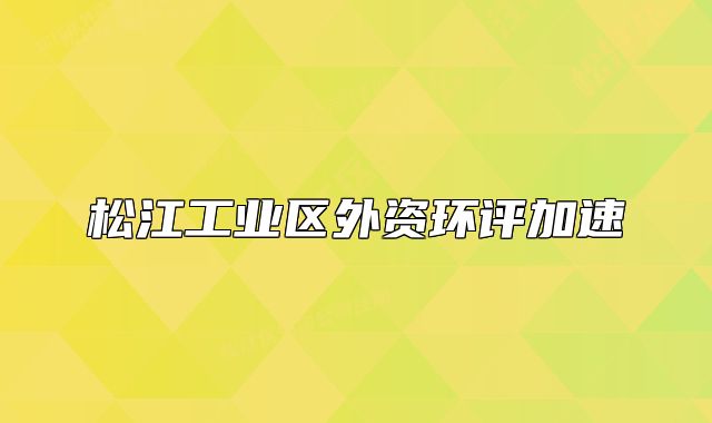 松江工業(yè)區(qū)外資環(huán)評加速