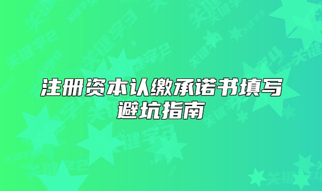 注冊(cè)資本認(rèn)繳承諾書填寫避坑指南