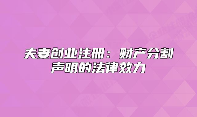 夫妻創(chuàng)業(yè)注冊：財(cái)產(chǎn)分割聲明的法律效力
