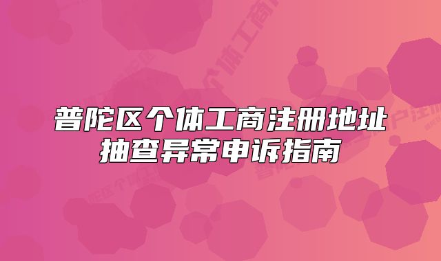 普陀區(qū)個(gè)體工商注冊(cè)地址抽查異常申訴指南