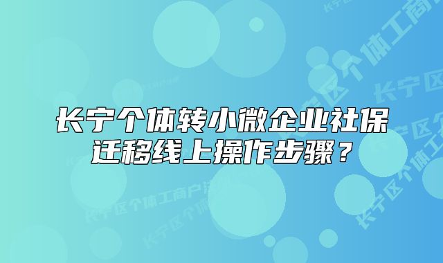 長(zhǎng)寧個(gè)體轉(zhuǎn)小微企業(yè)社保遷移線上操作步驟？