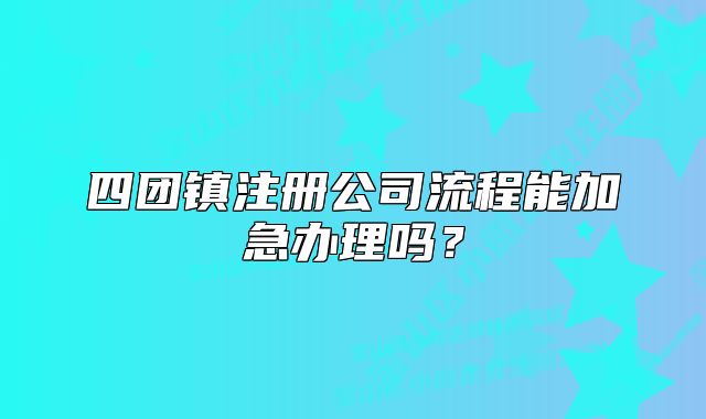 四團鎮(zhèn)注冊公司流程能加急辦理嗎？