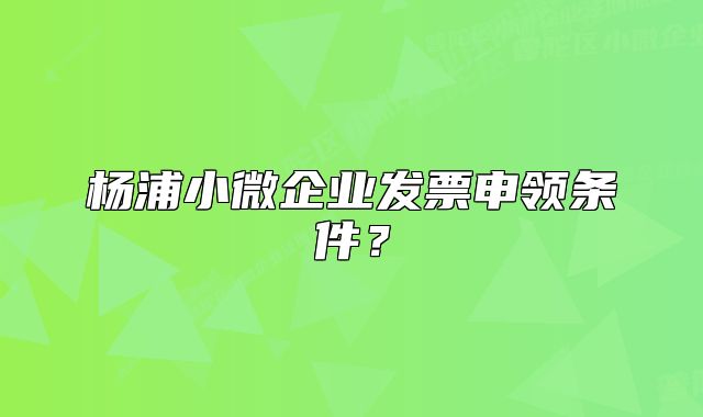 楊浦小微企業(yè)發(fā)票申領(lǐng)條件？
