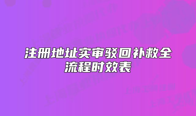 注冊(cè)地址實(shí)審駁回補(bǔ)救全流程時(shí)效表