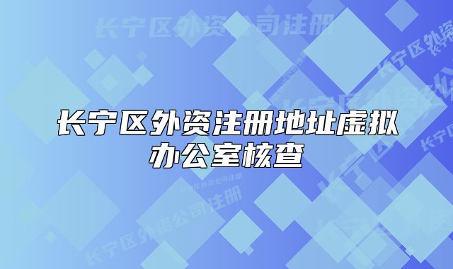 長寧區(qū)外資注冊地址虛擬辦公室核查