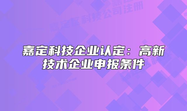 嘉定科技企業(yè)認定：高新技術(shù)企業(yè)申報條件