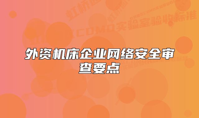 外資機(jī)床企業(yè)網(wǎng)絡(luò)安全審查要點