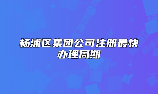 楊浦區(qū)集團(tuán)公司注冊(cè)最快辦理周期