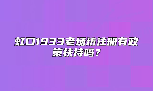虹口1933老場(chǎng)坊注冊(cè)有政策扶持嗎？