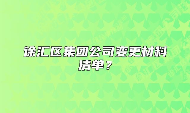 徐匯區(qū)集團(tuán)公司變更材料清單？