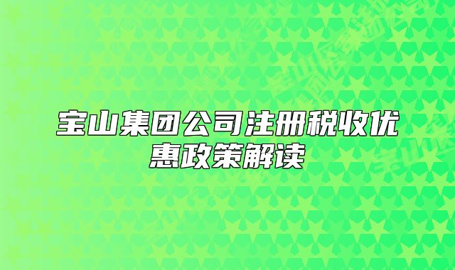寶山集團(tuán)公司注冊稅收優(yōu)惠政策解讀