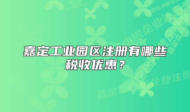 嘉定工業(yè)園區(qū)注冊有哪些稅收優(yōu)惠？