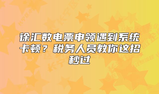 徐匯數(shù)電票申領(lǐng)遇到系統(tǒng)卡頓？稅務(wù)人員教你這招秒過