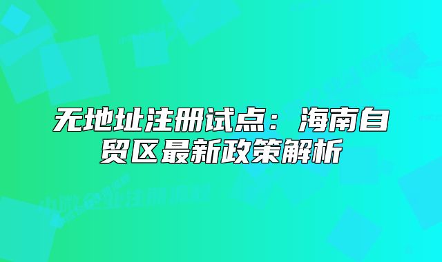 無地址注冊試點：海南自貿(mào)區(qū)最新政策解析