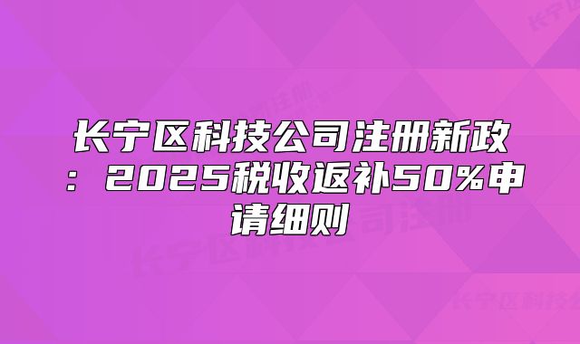 長寧區(qū)科技公司注冊新政:2025稅收返補50%申請細則