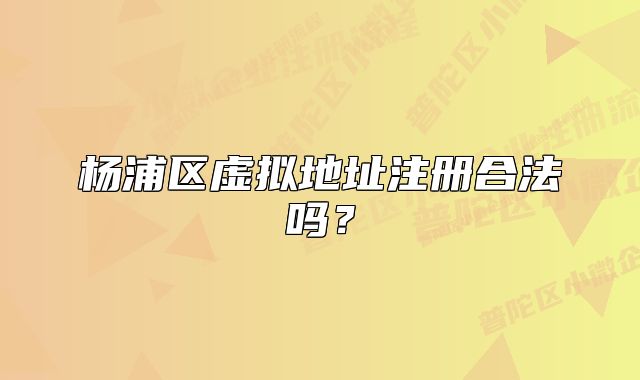 楊浦區(qū)虛擬地址注冊(cè)合法嗎？