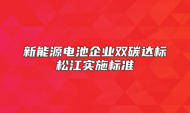新能源電池企業(yè)雙碳達(dá)標(biāo)松江實(shí)施標(biāo)準(zhǔn)