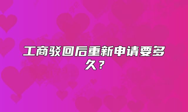 工商駁回后重新申請要多久？