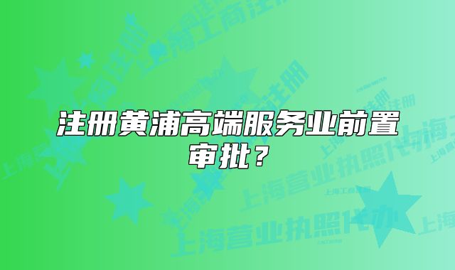 注冊黃浦高端服務業(yè)前置審批？