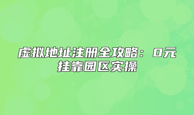 虛擬地址注冊全攻略：0元掛靠園區(qū)實(shí)操