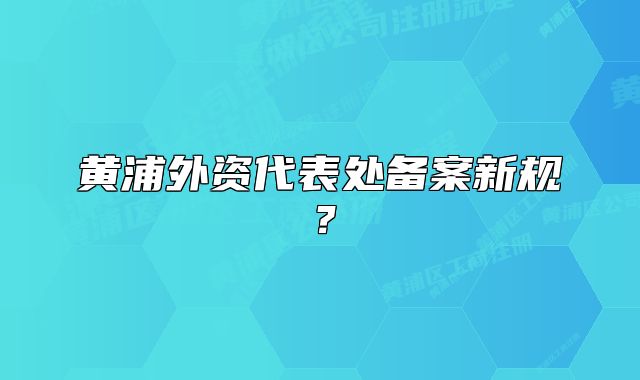 黃浦外資代表處備案新規(guī)？