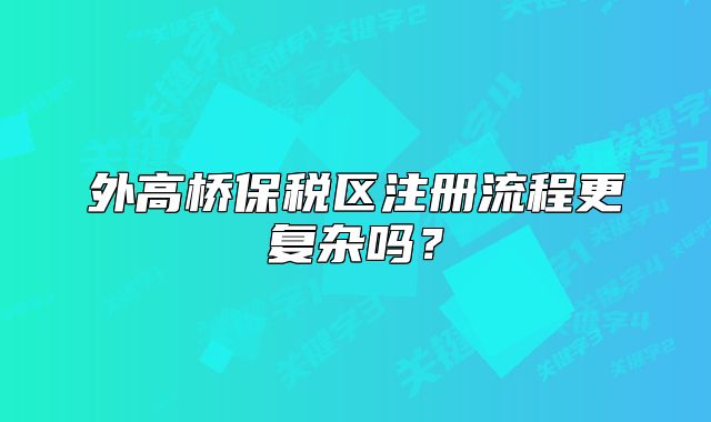 外高橋保稅區(qū)注冊(cè)流程更復(fù)雜嗎？